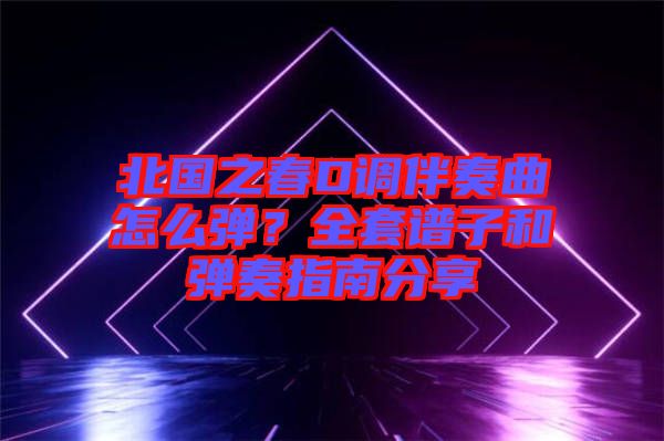 北國之春D調(diào)伴奏曲怎么彈？全套譜子和彈奏指南分享