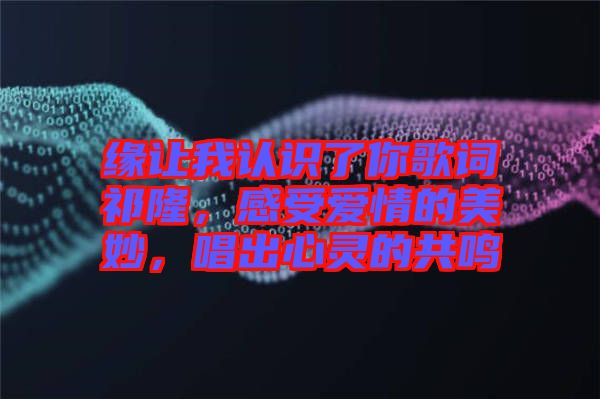 緣讓我認識了你歌詞祁隆，感受愛情的美妙，唱出心靈的共鳴