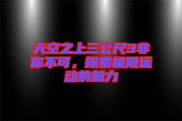 天空之上三公尺3非你不可，探索極限運(yùn)動(dòng)的魅力