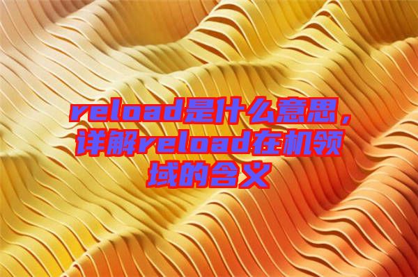 reload是什么意思，詳解reload在機(jī)領(lǐng)域的含義