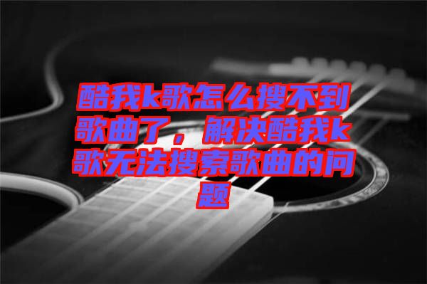 酷我k歌怎么搜不到歌曲了，解決酷我k歌無法搜索歌曲的問題