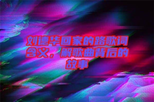 劉德華回家的路歌詞含義，解歌曲背后的故事