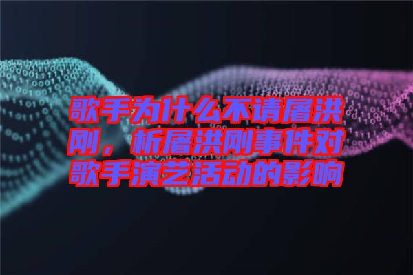 歌手為什么不請屠洪剛，析屠洪剛事件對歌手演藝活動的影響