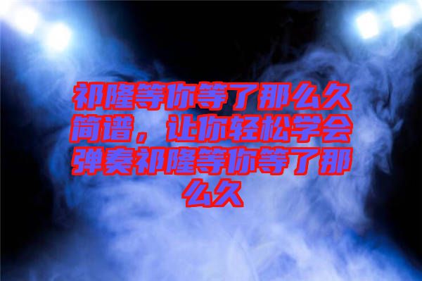 祁隆等你等了那么久簡譜，讓你輕松學會彈奏祁隆等你等了那么久