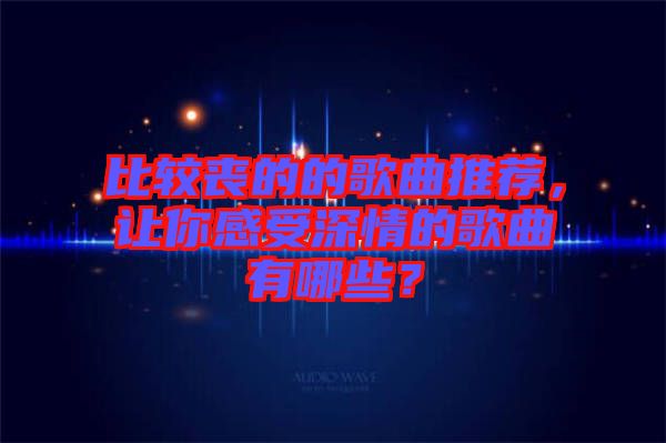 比較喪的的歌曲推薦，讓你感受深情的歌曲有哪些？