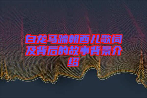 白龍馬蹄朝西兒歌詞及背后的故事背景介紹