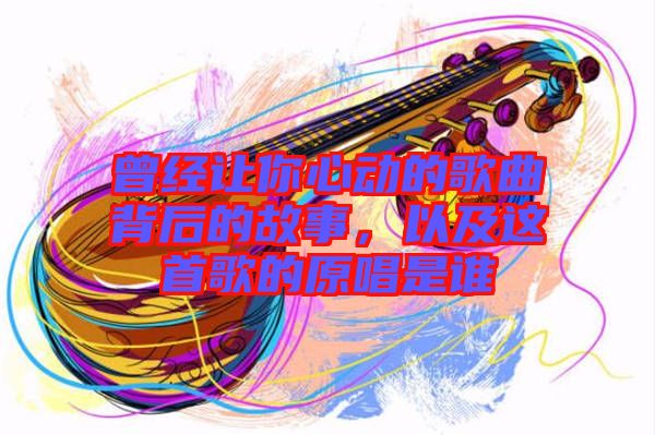 曾經讓你心動的歌曲背后的故事，以及這首歌的原唱是誰