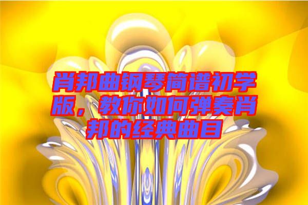 肖邦曲鋼琴簡(jiǎn)譜初學(xué)版，教你如何彈奏肖邦的經(jīng)典曲目