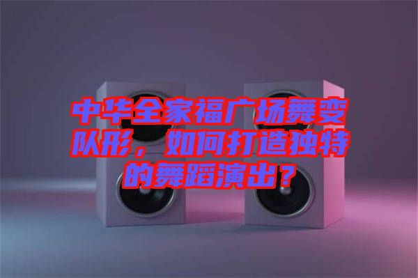 中華全家福廣場舞變隊形，如何打造獨特的舞蹈演出？