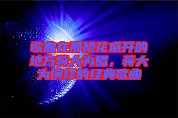 歌曲在那桃花盛開的地方蔣大為唱，蔣大為演繹的經典歌曲