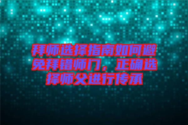 拜師選擇指南如何避免拜錯(cuò)師門，正確選擇師父進(jìn)行傳承