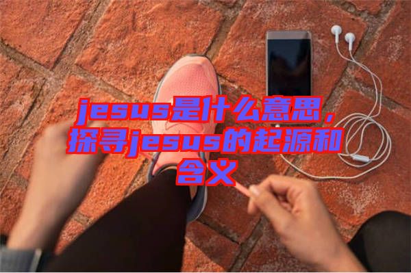 jesus是什么意思，探尋jesus的起源和含義