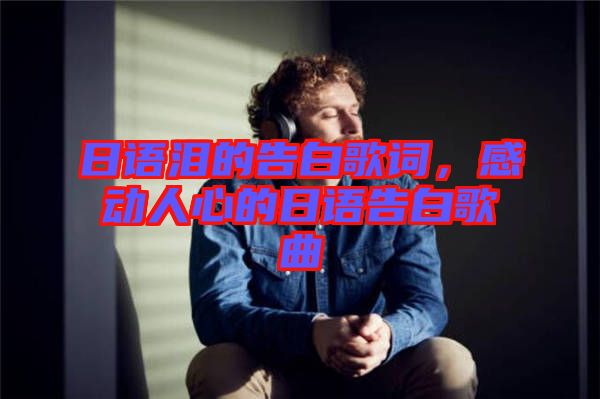 日語淚的告白歌詞，感動人心的日語告白歌曲