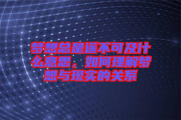 夢想總是遙不可及什么意思，如何理解夢想與現實的關系