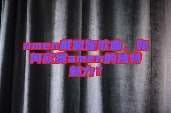 amen戴佩妮歌曲，如何欣賞amen的獨特魅力？