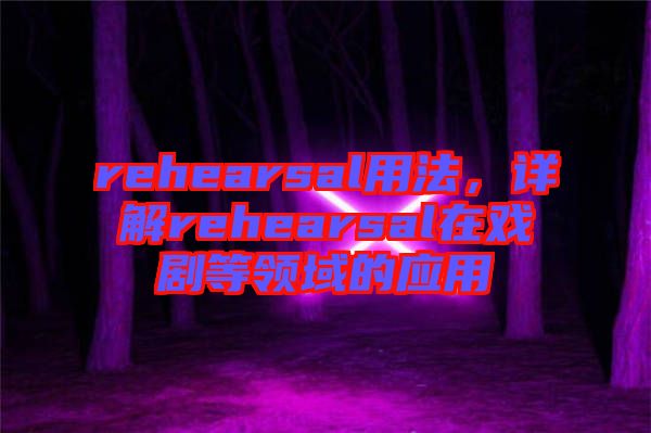 rehearsal用法，詳解rehearsal在戲劇等領(lǐng)域的應(yīng)用