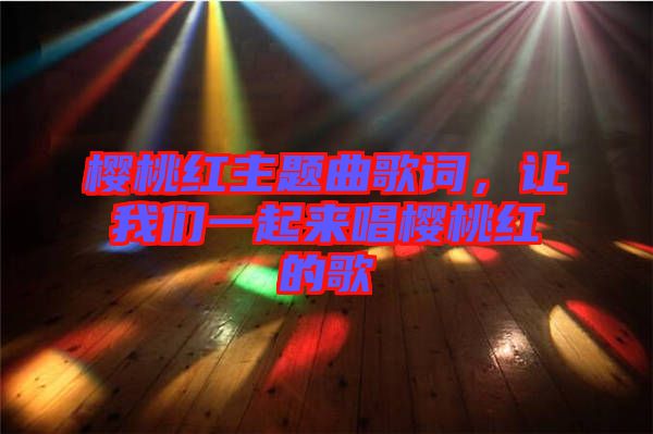 櫻桃紅主題曲歌詞，讓我們一起來唱櫻桃紅的歌