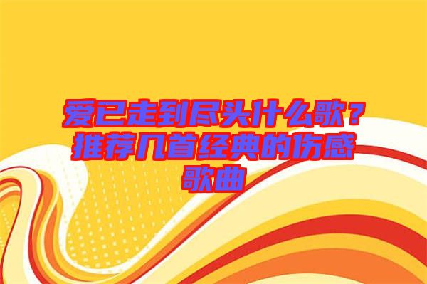 愛已走到盡頭什么歌？推薦幾首經典的傷感歌曲