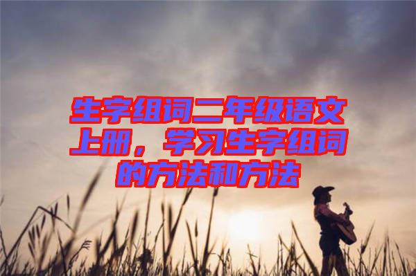 生字組詞二年級語文上冊，學習生字組詞的方法和方法