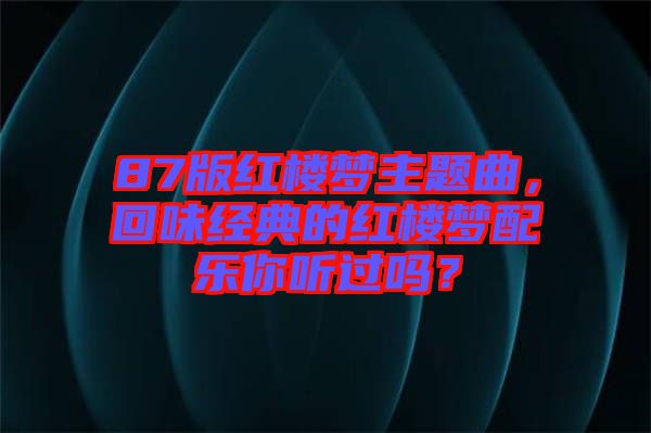 87版紅樓夢主題曲，回味經典的紅樓夢配樂你聽過嗎？