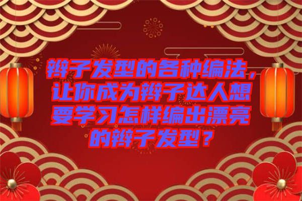 辮子發型的各種編法，讓你成為辮子達人想要學習怎樣編出漂亮的辮子發型？