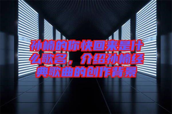 孫楠的你快回來是什么歌名，介紹孫楠經典歌曲的創作背景