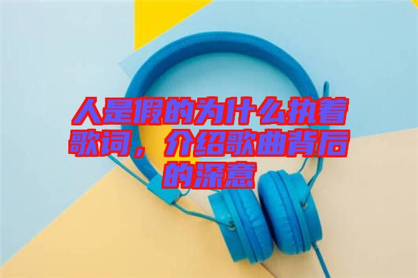 人是假的為什么執(zhí)著歌詞，介紹歌曲背后的深意