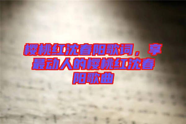 櫻桃紅沈春陽歌詞，享最動人的櫻桃紅沈春陽歌曲