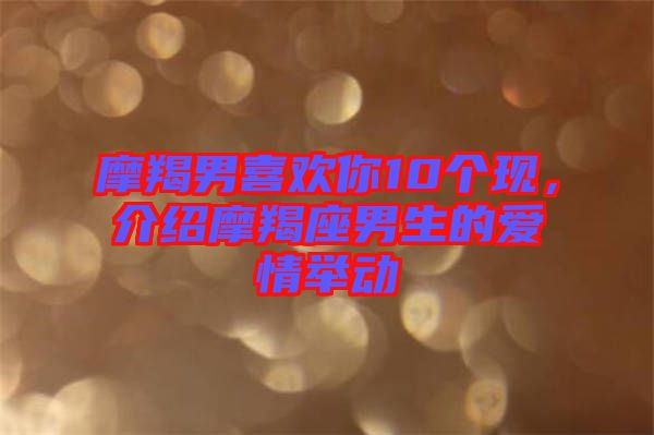 摩羯男喜歡你10個現，介紹摩羯座男生的愛情舉動