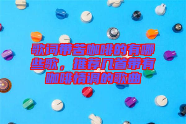 歌詞帶苦咖啡的有哪些歌，推薦幾首帶有咖啡情調的歌曲