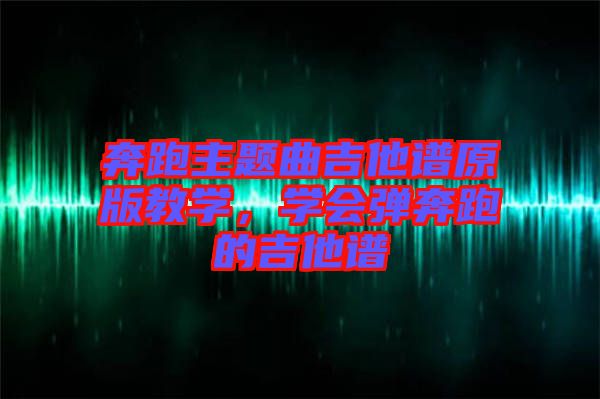 奔跑主題曲吉他譜原版教學(xué)，學(xué)會(huì)彈奔跑的吉他譜