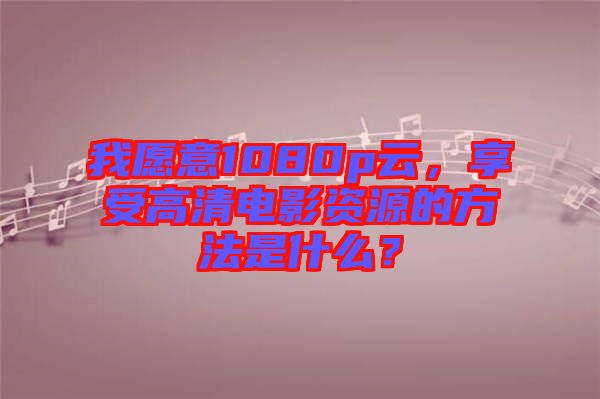 我愿意1080p云，享受高清電影資源的方法是什么？