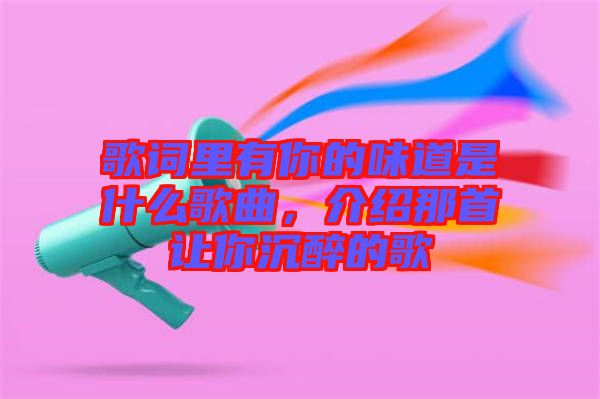 歌詞里有你的味道是什么歌曲，介紹那首讓你沉醉的歌