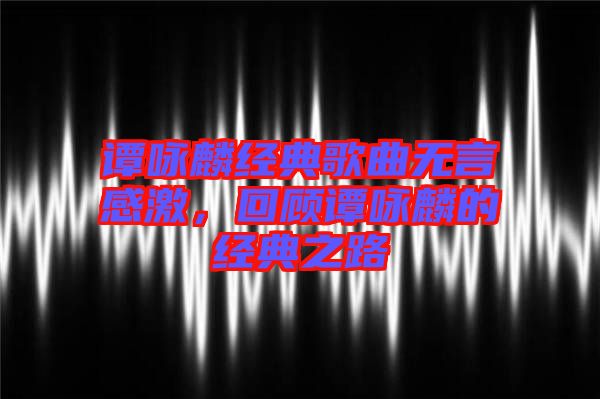 譚詠麟經典歌曲無言感激，回顧譚詠麟的經典之路