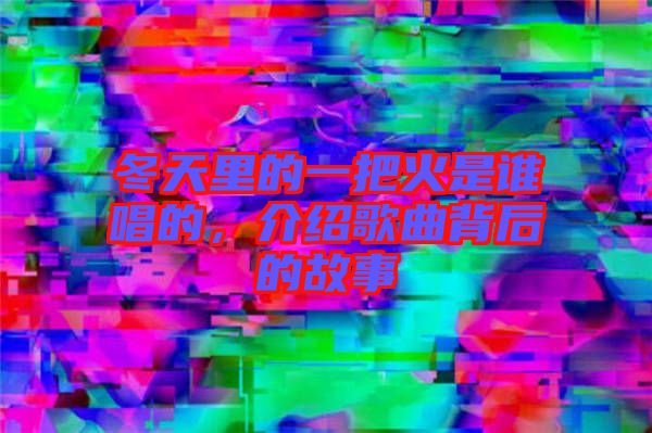 冬天里的一把火是誰(shuí)唱的，介紹歌曲背后的故事