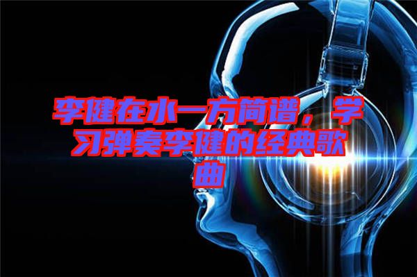 李健在水一方簡譜，學習彈奏李健的經典歌曲