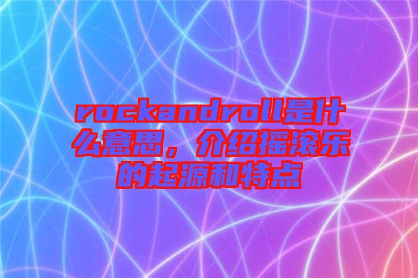 rockandroll是什么意思，介紹搖滾樂的起源和特點