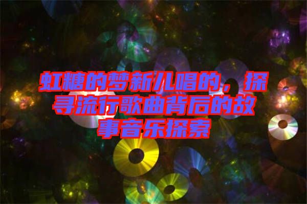 虹糖的夢新兒唱的，探尋流行歌曲背后的故事音樂探索