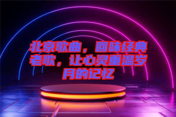 北京歌曲，回味經典老歌，讓心靈重溫歲月的記憶