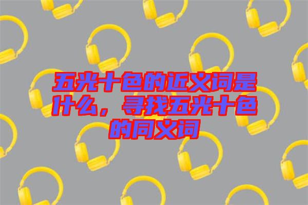 五光十色的近義詞是什么，尋找五光十色的同義詞