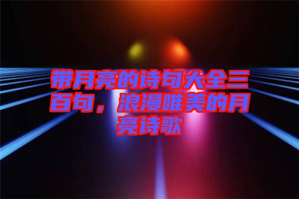 帶月亮的詩句大全三百句，浪漫唯美的月亮詩歌