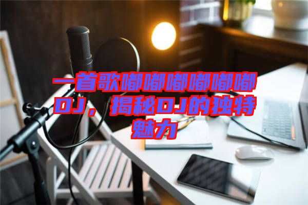 一首歌嘟嘟嘟嘟嘟嘟DJ，揭秘DJ的獨(dú)特魅力