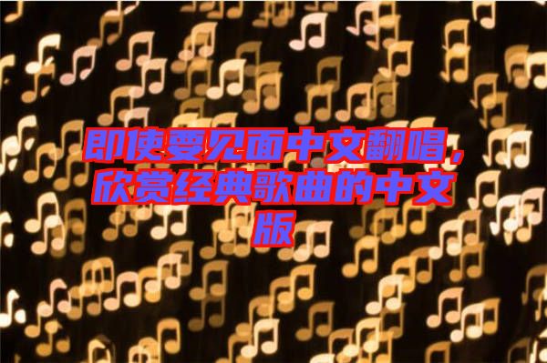 即使要見面中文翻唱，欣賞經典歌曲的中文版