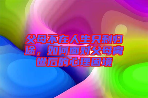 父母不在人生只剩歸途，如何面對(duì)父母離世后的心理困境