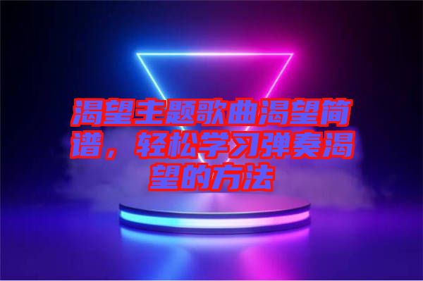 渴望主題歌曲渴望簡譜，輕松學(xué)習彈奏渴望的方法