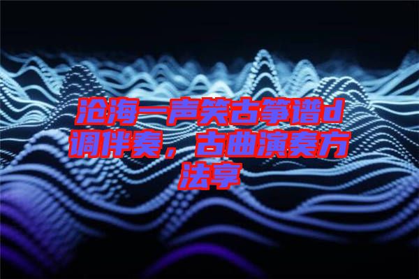 滄海一聲笑古箏譜d調伴奏，古曲演奏方法享