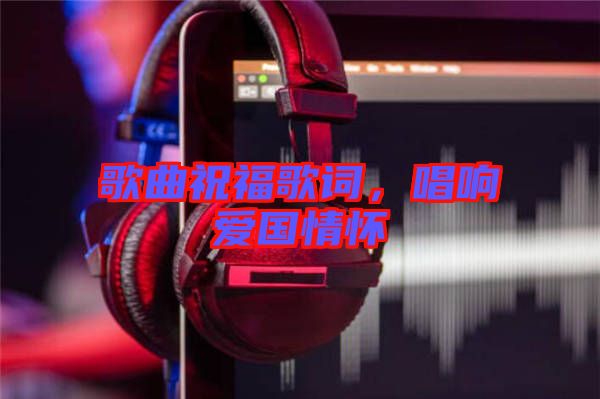 歌曲祝福歌詞，唱響愛國(guó)情懷