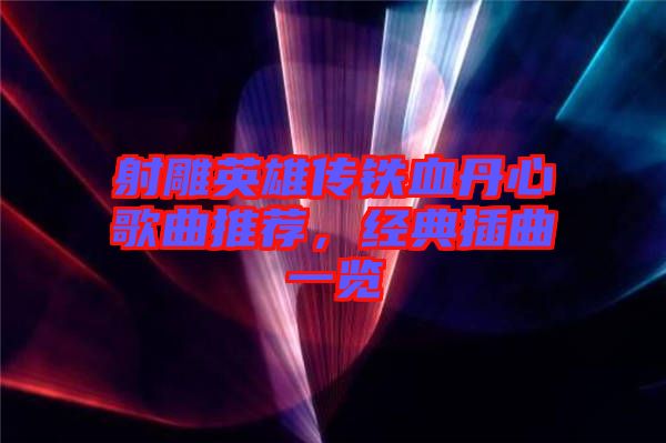 射雕英雄傳鐵血丹心歌曲推薦，經(jīng)典插曲一覽