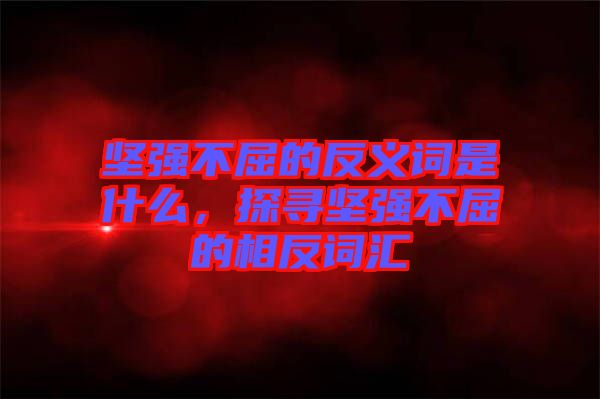 堅強(qiáng)不屈的反義詞是什么，探尋堅強(qiáng)不屈的相反詞匯