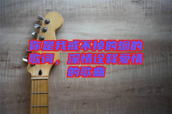 你是我戒不掉的煙的歌詞，深情詮釋愛(ài)情的歌曲